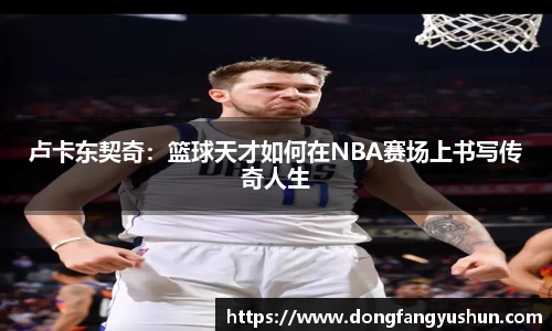 卢卡东契奇：篮球天才如何在NBA赛场上书写传奇人生